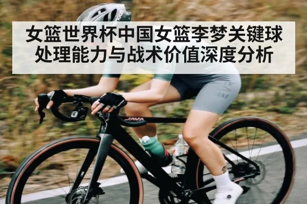 女篮世界杯中国女篮李梦关键球处理能力与战术价值深度分析