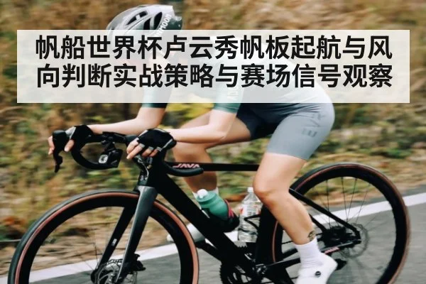 帆船世界杯卢云秀帆板起航与风向判断实战策略与赛场信号观察