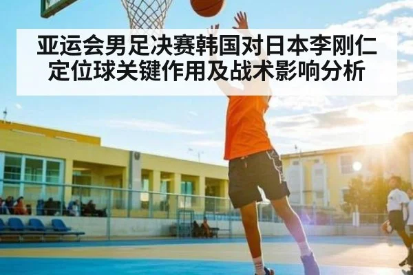 亚运会男足决赛韩国对日本李刚仁定位球关键作用及战术影响分析
