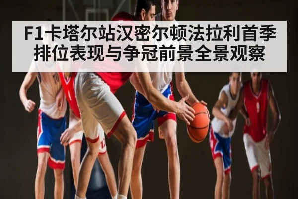 F1卡塔尔站汉密尔顿法拉利首季排位表现与争冠前景全景观察