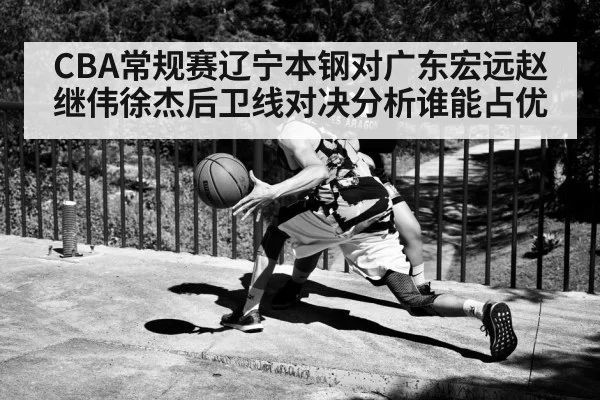 CBA常规赛辽宁本钢对广东宏远赵继伟徐杰后卫线对决分析谁能占优