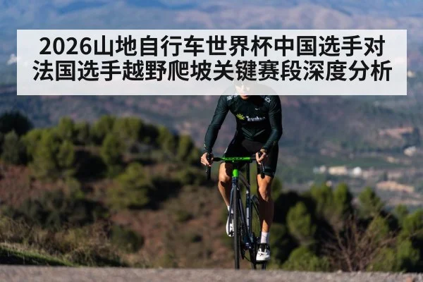 2026山地自行车世界杯中国选手对法国选手越野爬坡关键赛段深度分析